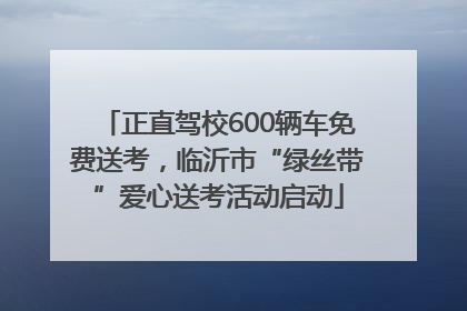 正直驾校600辆车免费送考，临沂市“绿丝带”爱心送考活动启动