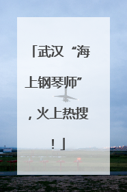武汉“海上钢琴师”，火上热搜！