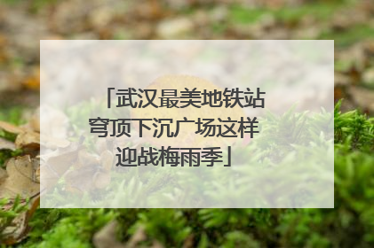 武汉最美地铁站穹顶下沉广场这样迎战梅雨季