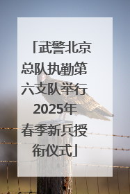 武警北京总队执勤第六支队举行2025年春季新兵授衔仪式