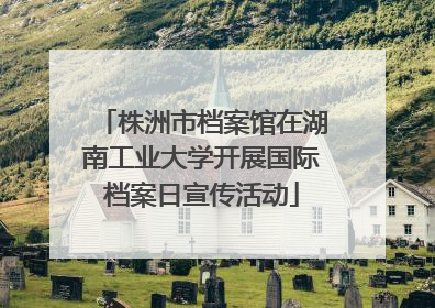 株洲市档案馆在湖南工业大学开展国际档案日宣传活动
