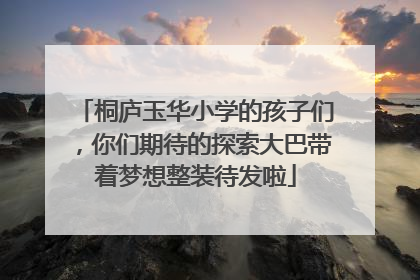桐庐玉华小学的孩子们，你们期待的探索大巴带着梦想整装待发啦