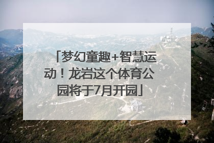 梦幻童趣+智慧运动！龙岩这个体育公园将于7月开园