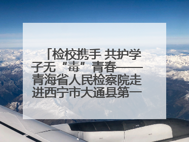 检校携手 共护学子无“毒”青春——青海省人民检察院走进西宁市大通县第一完全中学开展禁毒宣传侧记