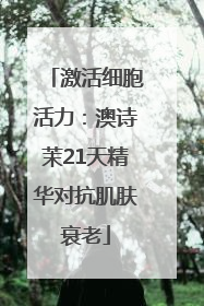 激活细胞活力：澳诗茉21天精华对抗肌肤衰老