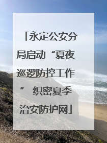 永定公安分局启动“夏夜巡逻防控工作” 织密夏季治安防护网