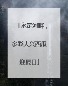 永定河畔，多彩大兴西瓜迎夏日