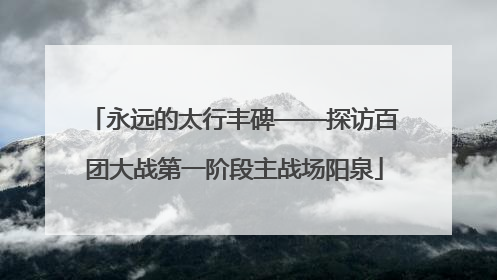 永远的太行丰碑——探访百团大战第一阶段主战场阳泉