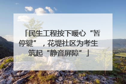 民生工程按下暖心“暂停键”，花堤社区为考生筑起“静音屏障”