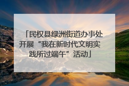 民权县绿洲街道办事处开展“我在新时代文明实践所过端午”活动