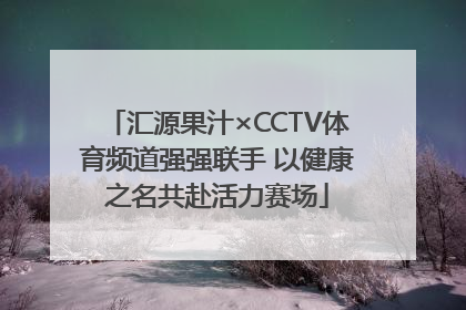 汇源果汁×CCTV体育频道强强联手 以健康之名共赴活力赛场