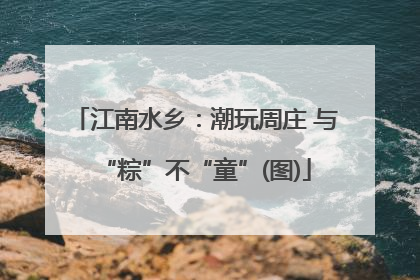 江南水乡：潮玩周庄 与“粽”不“童”(图)