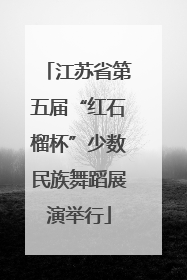 江苏省第五届“红石榴杯”少数民族舞蹈展演举行