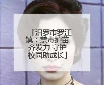 汨罗市罗江镇：禁毒护苗齐发力 守护校园助成长