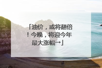 油价，或将翻倍！今晚，将迎今年最大涨幅→