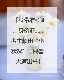 没带准考证、身份证……考生频出“小状况”，民警火速出马