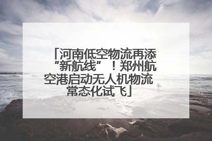 河南低空物流再添“新航线”！郑州航空港启动无人机物流常态化试飞