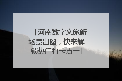 河南数字文旅新场景出圈，快来解锁热门打卡点→