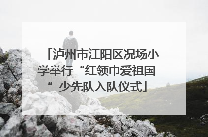 泸州市江阳区况场小学举行“红领巾爱祖国”少先队入队仪式