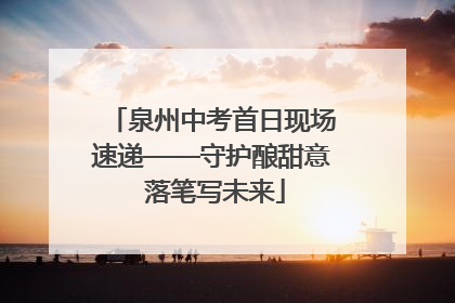 泉州中考首日现场速递——守护酿甜意 落笔写未来