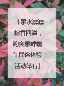 泉水潺潺粽香四溢，趵突泉畔端午民俗体验活动举行