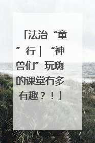 法治“童”行｜“神兽们”玩嗨的课堂有多有趣？！