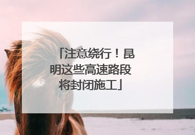 注意绕行！昆明这些高速路段将封闭施工