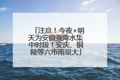 注意！今夜+明天为安徽强降水集中时段！安庆、铜陵等六市雨量大