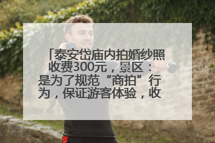 泰安岱庙内拍婚纱照收费300元，景区：是为了规范“商拍”行为，保证游客体验，收取费用全部上交国库
