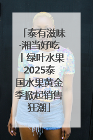 泰有滋味·湘当好吃丨绿叶水果2025泰国水果黄金季掀起销售狂潮