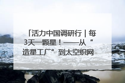 活力中国调研行｜每3天一颗星！——从“造星工厂”到太空织网的“银河速度”