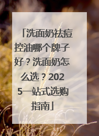 洗面奶祛痘控油哪个牌子好？洗面奶怎么选？2025一站式选购指南