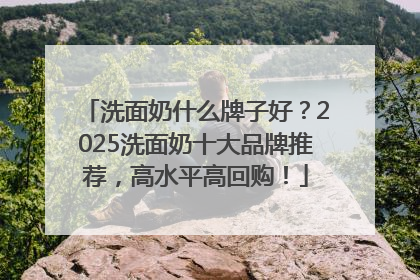 洗面奶什么牌子好？2025洗面奶十大品牌推荐，高水平高回购！