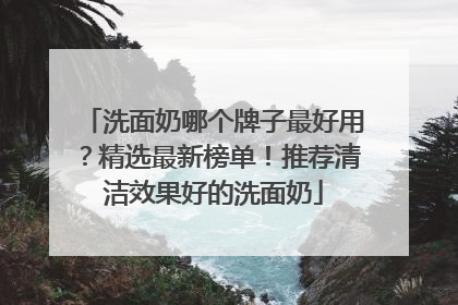 洗面奶哪个牌子最好用？精选最新榜单！推荐清洁效果好的洗面奶