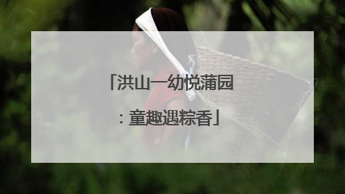 洪山一幼悦蒲园：童趣遇粽香