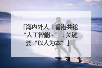 海内外人士香港共论“人工智能+”：关键要“以人为本”