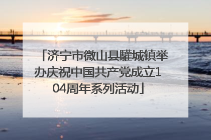 济宁市微山县驩城镇举办庆祝中国共产党成立104周年系列活动