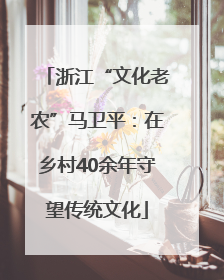 浙江“文化老农”马卫平：在乡村40余年守望传统文化