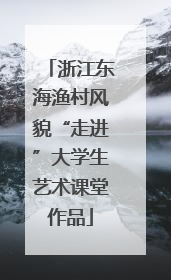 浙江东海渔村风貌“走进”大学生艺术课堂作品