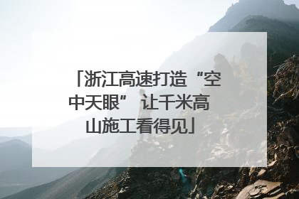 浙江高速打造“空中天眼” 让千米高山施工看得见