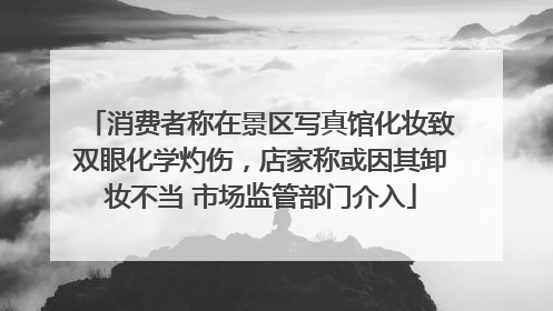 消费者称在景区写真馆化妆致双眼化学灼伤，店家称或因其卸妆不当 市场监管部门介入