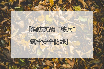 消防实战“练兵” 筑牢安全防线