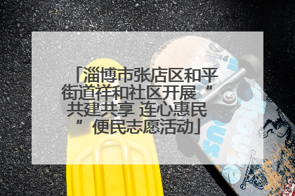 淄博市张店区和平街道祥和社区开展“共建共享 连心惠民”便民志愿活动