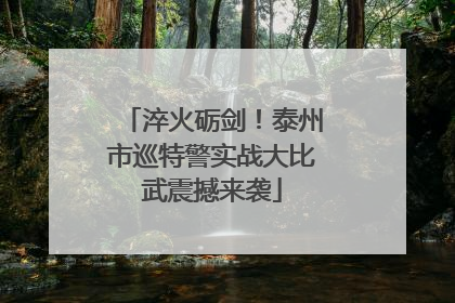 淬火砺剑！泰州市巡特警实战大比武震撼来袭
