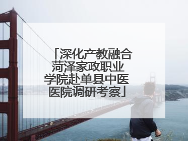 深化产教融合 菏泽家政职业学院赴单县中医医院调研考察