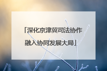 深化京津冀司法协作 融入协同发展大局