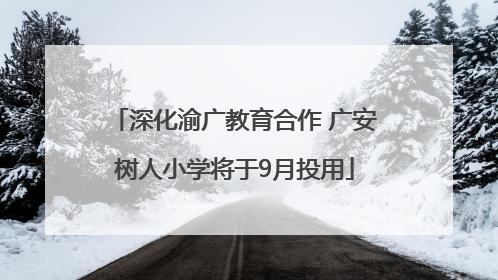 深化渝广教育合作 广安树人小学将于9月投用