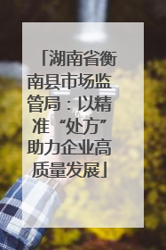 湖南省衡南县市场监管局：以精准“处方”助力企业高质量发展