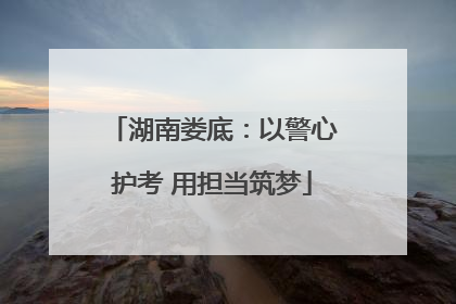 湖南娄底：以警心护考 用担当筑梦