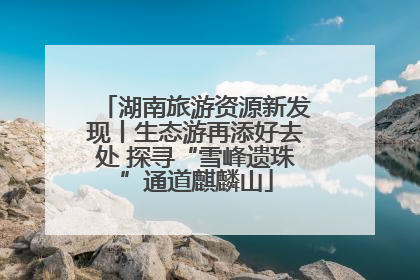 湖南旅游资源新发现丨生态游再添好去处 探寻“雪峰遗珠”通道麒麟山